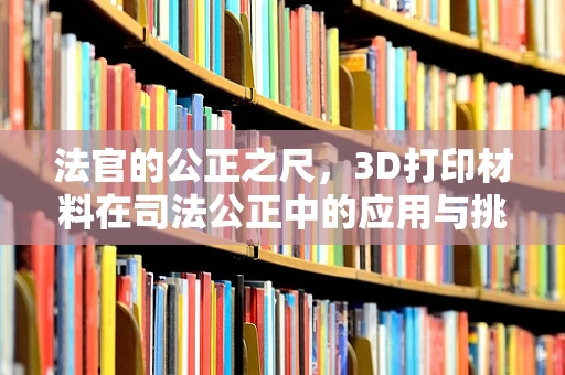 法官的公正之尺，3D打印材料在司法公正中的应用与挑战