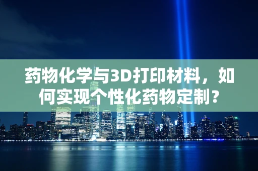 药物化学与3D打印材料，如何实现个性化药物定制？