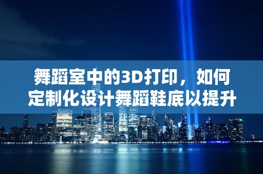 舞蹈室中的3D打印，如何定制化设计舞蹈鞋底以提升舞者体验？