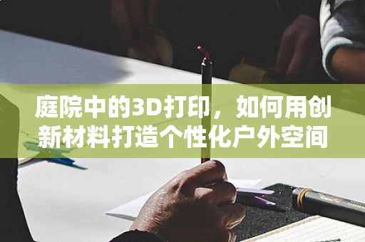 庭院中的3D打印，如何用创新材料打造个性化户外空间？