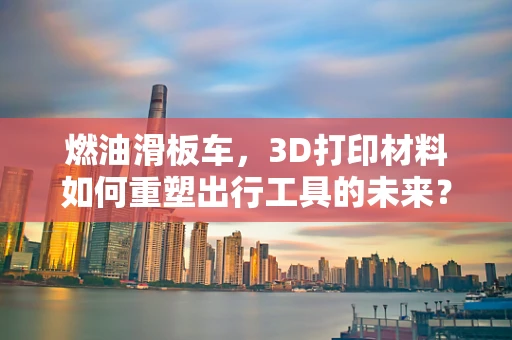 燃油滑板车，3D打印材料如何重塑出行工具的未来？