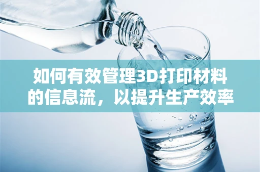 如何有效管理3D打印材料的信息流，以提升生产效率？