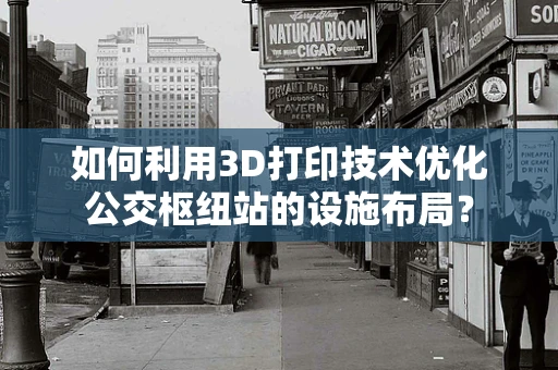 如何利用3D打印技术优化公交枢纽站的设施布局？