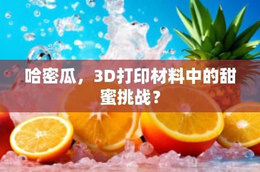 哈密瓜，3D打印材料中的甜蜜挑战？