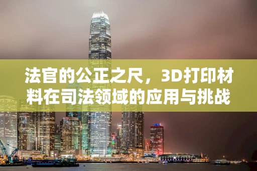 法官的公正之尺，3D打印材料在司法领域的应用与挑战？
