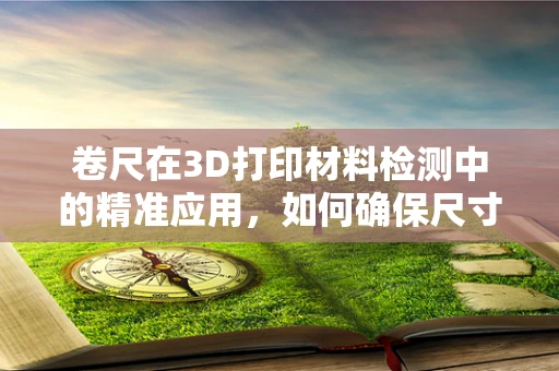 卷尺在3D打印材料检测中的精准应用，如何确保尺寸的精确性？