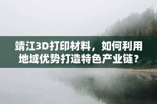靖江3D打印材料，如何利用地域优势打造特色产业链？