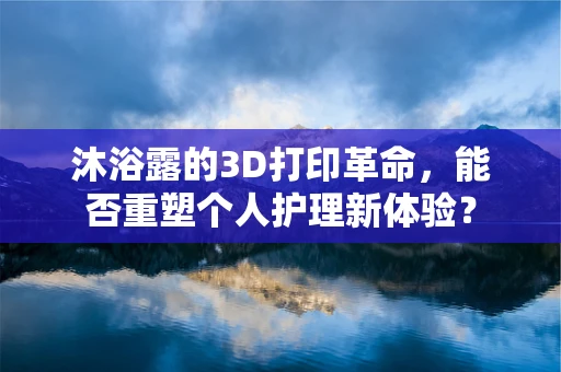 沐浴露的3D打印革命，能否重塑个人护理新体验？