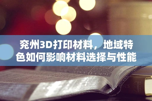 兖州3D打印材料，地域特色如何影响材料选择与性能？
