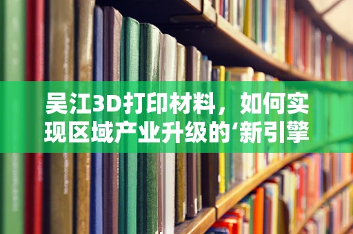 吴江3D打印材料，如何实现区域产业升级的‘新引擎’？