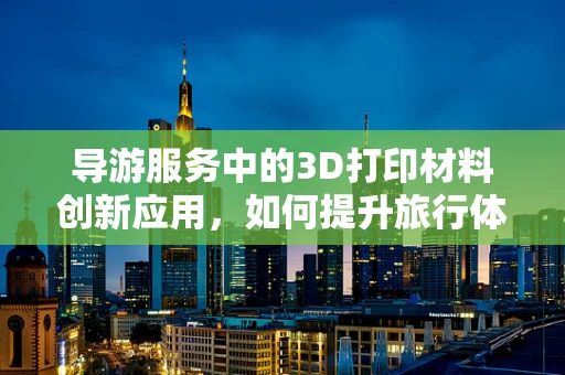 导游服务中的3D打印材料创新应用，如何提升旅行体验的未来趋势？