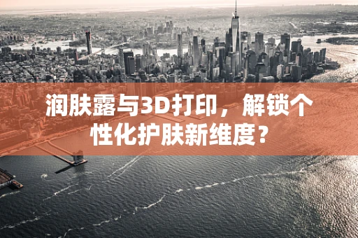 润肤露与3D打印，解锁个性化护肤新维度？