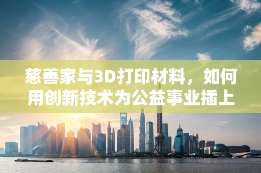 慈善家与3D打印材料，如何用创新技术为公益事业插上翅膀？