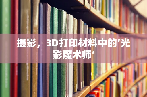 摄影，3D打印材料中的‘光影魔术师’