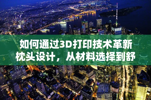 如何通过3D打印技术革新枕头设计，从材料选择到舒适度提升的探索