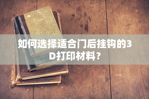 如何选择适合门后挂钩的3D打印材料？