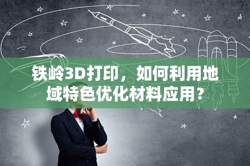 铁岭3D打印，如何利用地域特色优化材料应用？