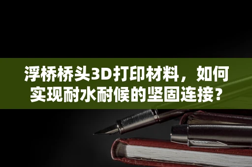 浮桥桥头3D打印材料，如何实现耐水耐候的坚固连接？