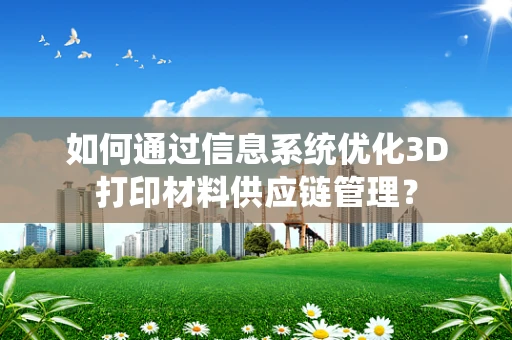 如何通过信息系统优化3D打印材料供应链管理？