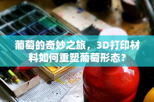 葡萄的奇妙之旅，3D打印材料如何重塑葡萄形态？