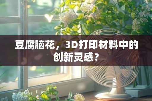 豆腐脑花，3D打印材料中的创新灵感？
