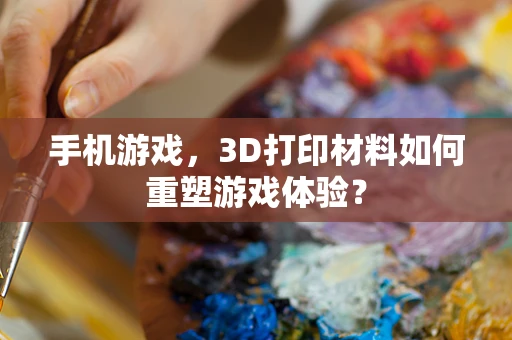 手机游戏，3D打印材料如何重塑游戏体验？