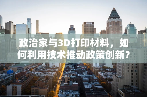 政治家与3D打印材料，如何利用技术推动政策创新？