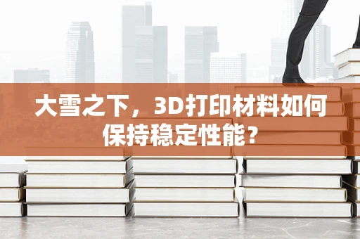 大雪之下，3D打印材料如何保持稳定性能？