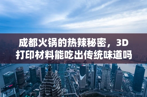 成都火锅的热辣秘密，3D打印材料能吃出传统味道吗？