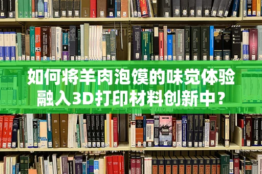 如何将羊肉泡馍的味觉体验融入3D打印材料创新中？