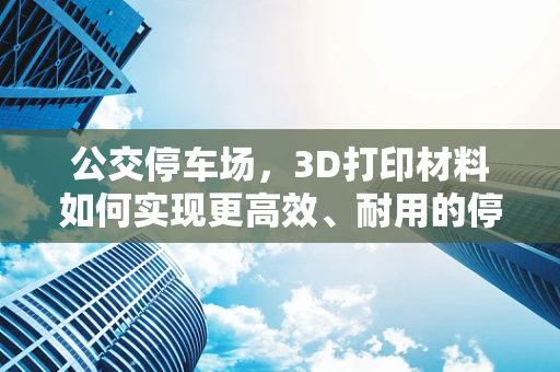 公交停车场，3D打印材料如何实现更高效、耐用的停车设施？