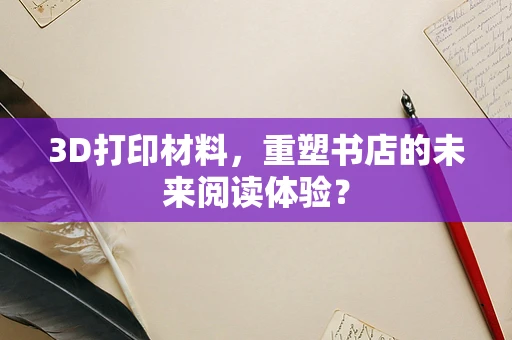 3D打印材料，重塑书店的未来阅读体验？