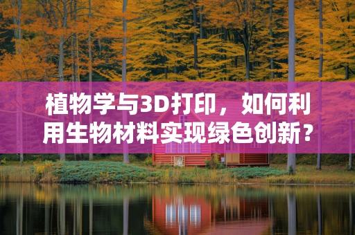 植物学与3D打印，如何利用生物材料实现绿色创新？