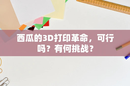 西瓜的3D打印革命，可行吗？有何挑战？