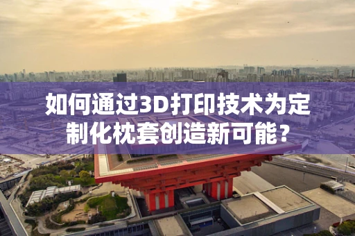 如何通过3D打印技术为定制化枕套创造新可能？