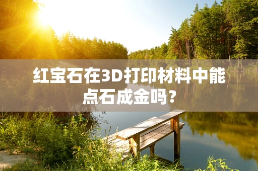 红宝石在3D打印材料中能点石成金吗？