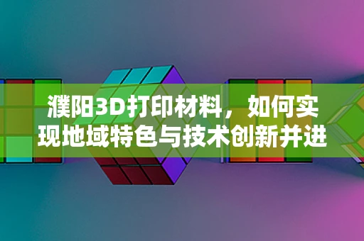 濮阳3D打印材料，如何实现地域特色与技术创新并进？