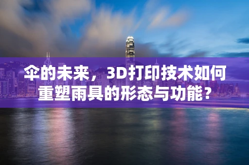 伞的未来，3D打印技术如何重塑雨具的形态与功能？