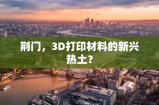 荆门，3D打印材料的新兴热土？