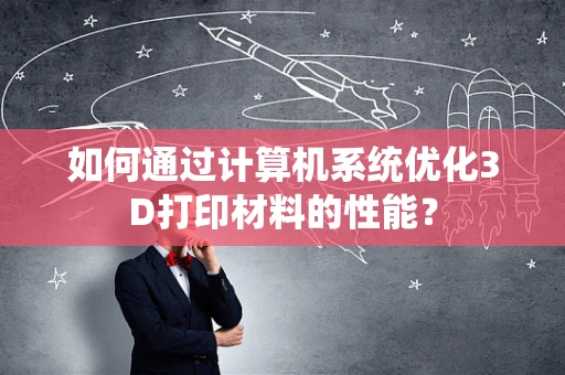 如何通过计算机系统优化3D打印材料的性能？