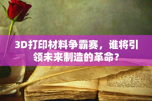 3D打印材料争霸赛，谁将引领未来制造的革命？