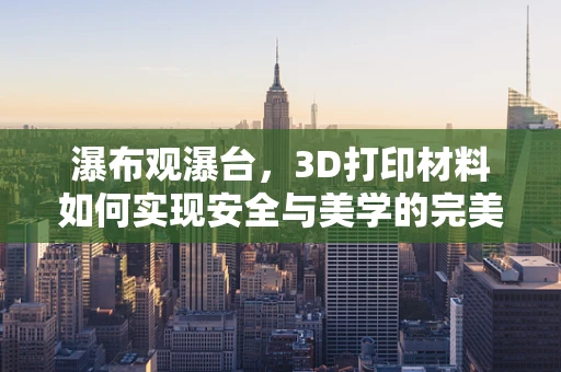 瀑布观瀑台，3D打印材料如何实现安全与美学的完美融合？