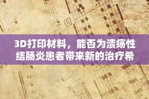 3D打印材料，能否为溃疡性结肠炎患者带来新的治疗希望？