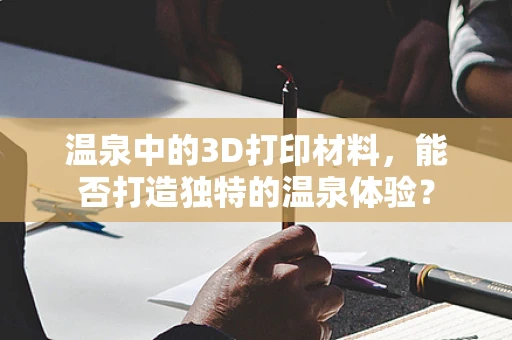 温泉中的3D打印材料，能否打造独特的温泉体验？