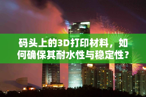 码头上的3D打印材料，如何确保其耐水性与稳定性？