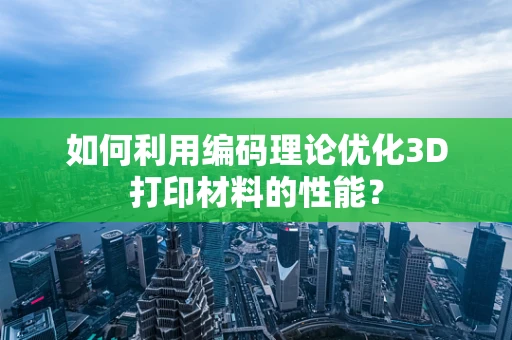 如何利用编码理论优化3D打印材料的性能？