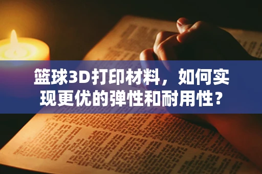 篮球3D打印材料，如何实现更优的弹性和耐用性？