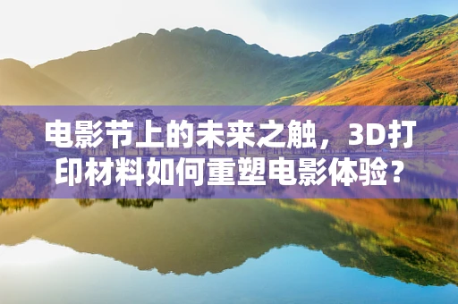 电影节上的未来之触，3D打印材料如何重塑电影体验？
