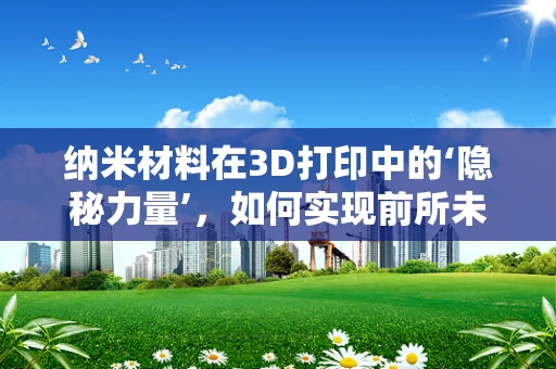 纳米材料在3D打印中的‘隐秘力量’，如何实现前所未有的精度与性能？