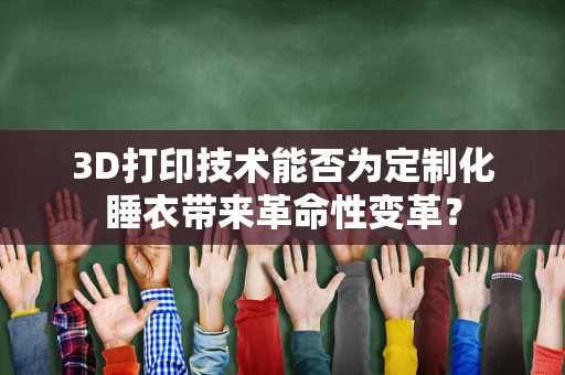 3D打印技术能否为定制化睡衣带来革命性变革？